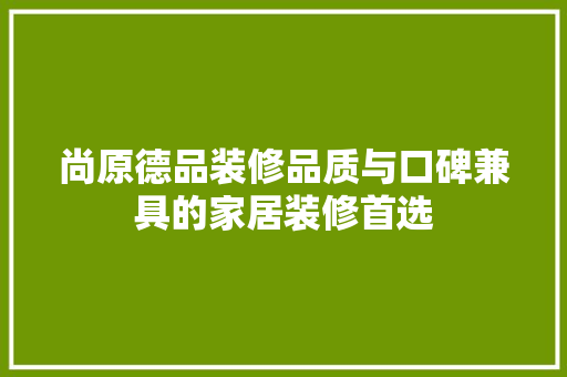尚原德品装修品质与口碑兼具的家居装修首选