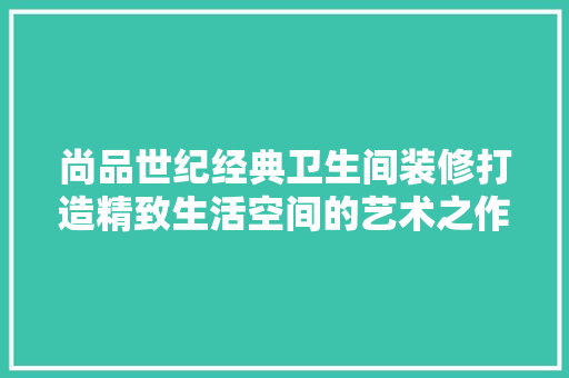 尚品世纪经典卫生间装修打造精致生活空间的艺术之作