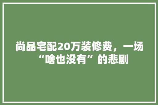 尚品宅配20万装修费，一场“啥也没有”的悲剧