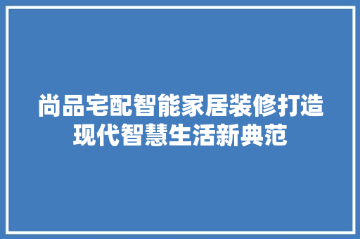 尚品宅配智能家居装修打造现代智慧生活新典范