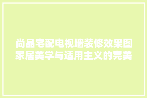 尚品宅配电视墙装修效果图家居美学与适用主义的完美融合