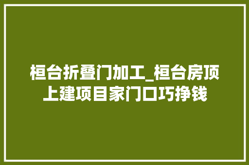 桓台折叠门加工_桓台房顶上建项目家门口巧挣钱