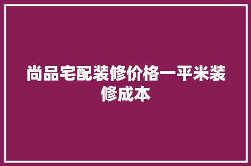 尚品宅配装修价格一平米装修成本