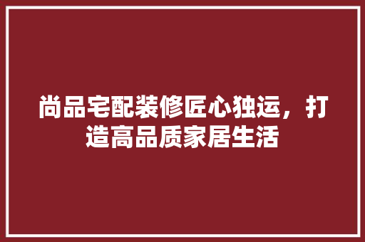 尚品宅配装修匠心独运，打造高品质家居生活