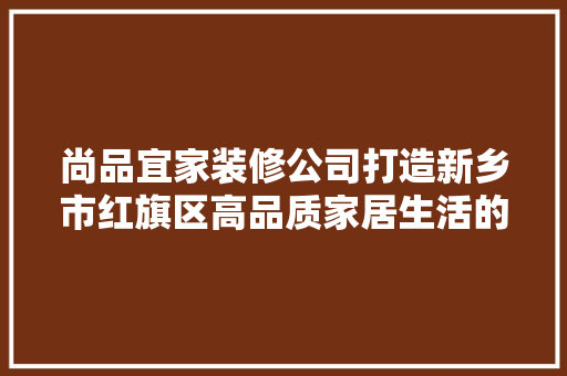 尚品宜家装修公司打造新乡市红旗区高品质家居生活的领航者