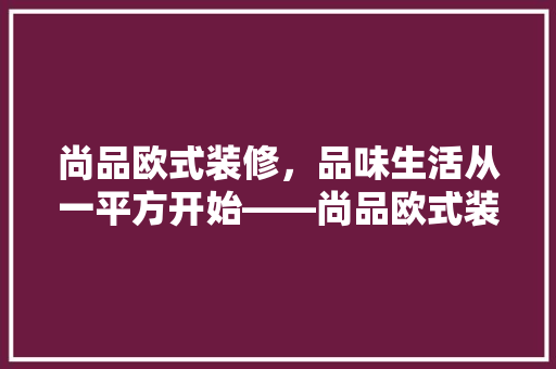 尚品欧式装修，品味生活从一平方开始——尚品欧式装修价格及特点