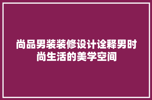 尚品男装装修设计诠释男时尚生活的美学空间