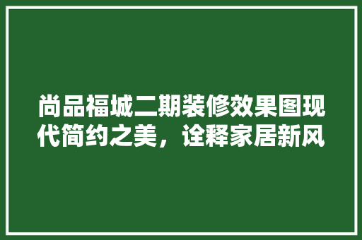 尚品福城二期装修效果图现代简约之美，诠释家居新风尚