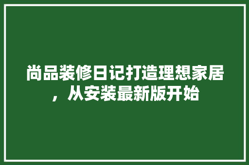 尚品装修日记打造理想家居，从安装最新版开始