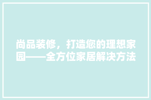 尚品装修，打造您的理想家园——全方位家居解决方法