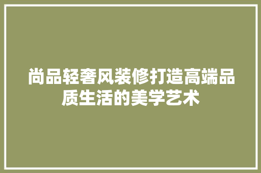 尚品轻奢风装修打造高端品质生活的美学艺术