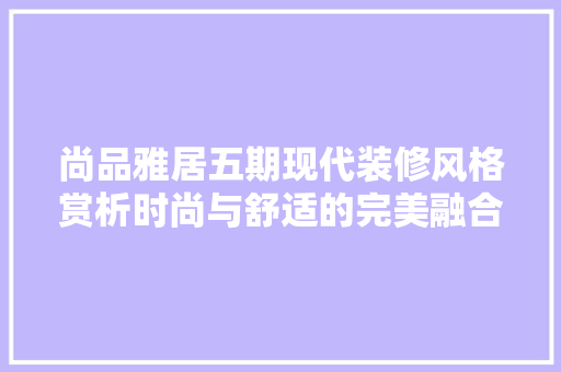 尚品雅居五期现代装修风格赏析时尚与舒适的完美融合