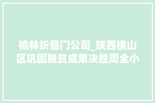 榆林折叠门公司_陕西横山区巩固脱贫成果决胜周全小康