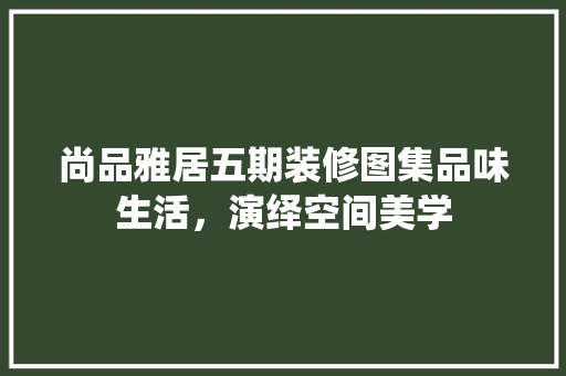 尚品雅居五期装修图集品味生活，演绎空间美学