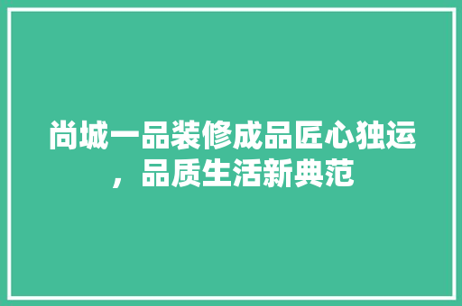 尚城一品装修成品匠心独运，品质生活新典范