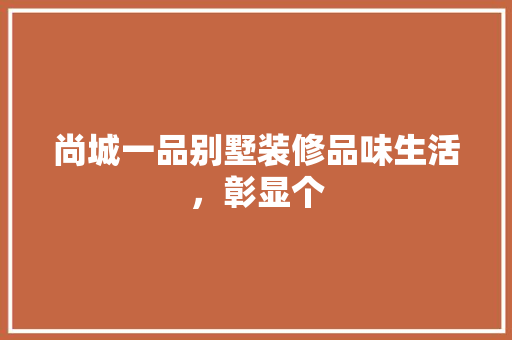 尚城一品别墅装修品味生活，彰显个