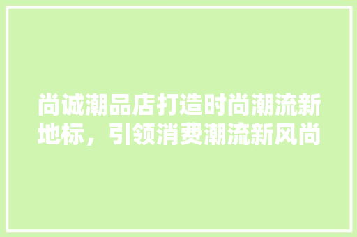 尚诚潮品店打造时尚潮流新地标，引领消费潮流新风尚