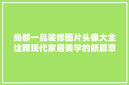 尚都一品装修图片头像大全诠释现代家居美学的新篇章