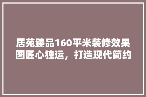 居苑臻品160平米装修效果图匠心独运，打造现代简约生活空间