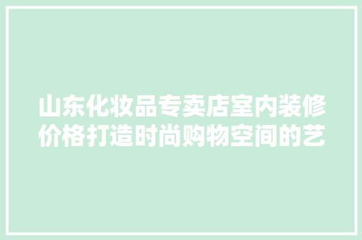 山东化妆品专卖店室内装修价格打造时尚购物空间的艺术
