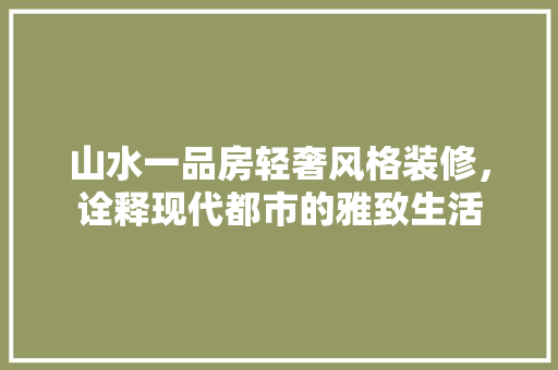 山水一品房轻奢风格装修，诠释现代都市的雅致生活
