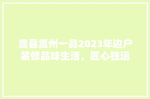 嵩县嵩州一品2023年边户装修品味生活，匠心独运