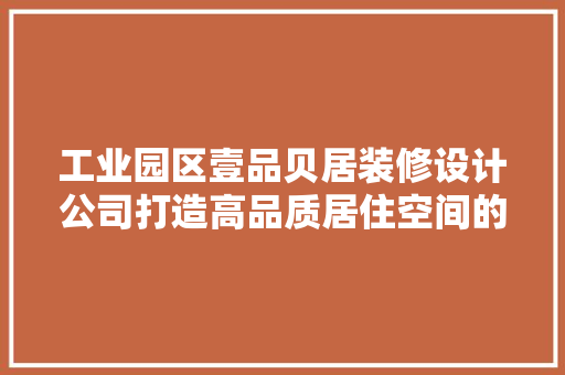 工业园区壹品贝居装修设计公司打造高品质居住空间的专家