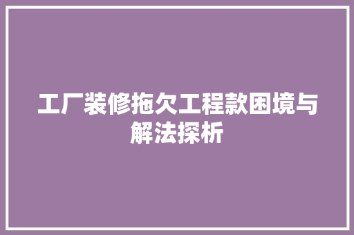 工厂装修拖欠工程款困境与解法探析