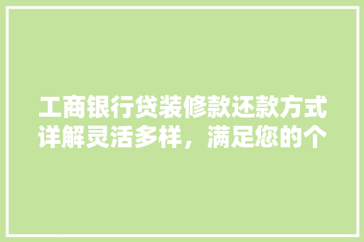 工商银行贷装修款还款方式详解灵活多样，满足您的个化需求
