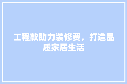 工程款助力装修费，打造品质家居生活
