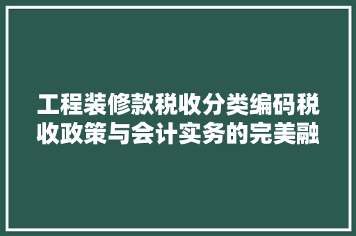 工程装修款税收分类编码税收政策与会计实务的完美融合