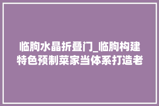 临朐水晶折叠门_临朐构建特色预制菜家当体系打造老区振兴成长新引擎