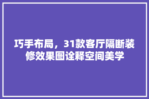 巧手布局，31款客厅隔断装修效果图诠释空间美学