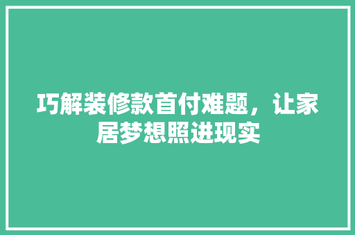 巧解装修款首付难题，让家居梦想照进现实