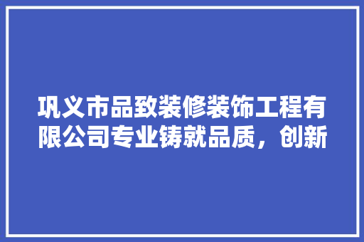 巩义市品致装修装饰工程有限公司专业铸就品质，创新引领潮流