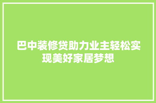 巴中装修贷助力业主轻松实现美好家居梦想
