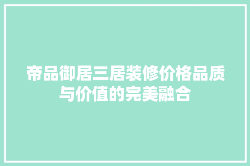 帝品御居三居装修价格品质与价值的完美融合