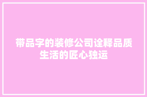 带品字的装修公司诠释品质生活的匠心独运