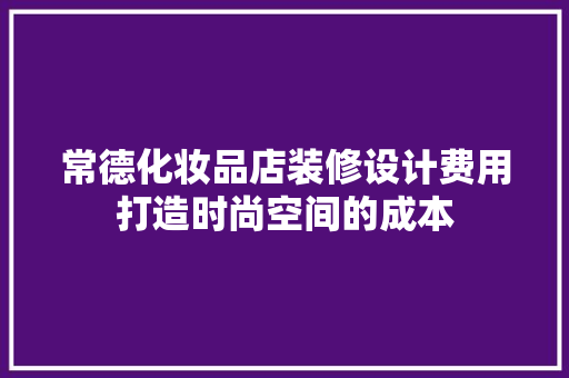 常德化妆品店装修设计费用打造时尚空间的成本