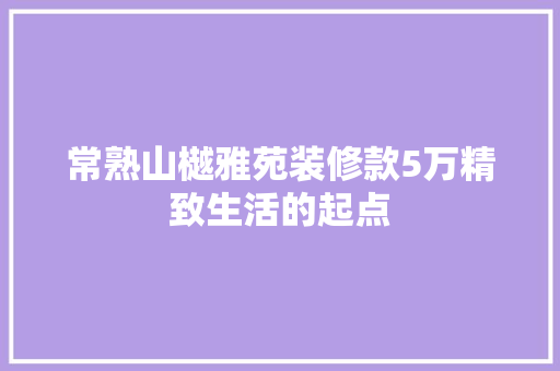 常熟山樾雅苑装修款5万精致生活的起点