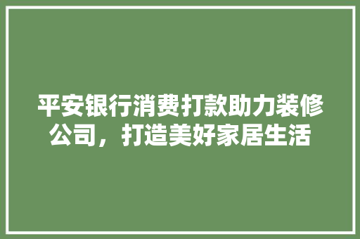 平安银行消费打款助力装修公司，打造美好家居生活