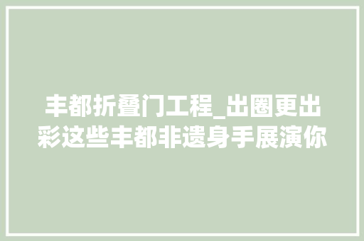 丰都折叠门工程_出圈更出彩这些丰都非遗身手展演你看过吗