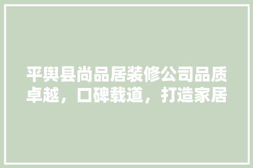 平舆县尚品居装修公司品质卓越，口碑载道，打造家居装修新标杆