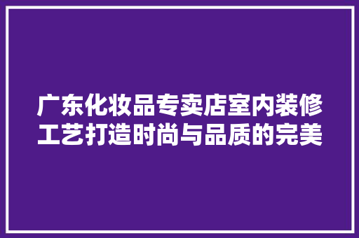 广东化妆品专卖店室内装修工艺打造时尚与品质的完美融合