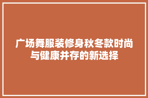 广场舞服装修身秋冬款时尚与健康并存的新选择