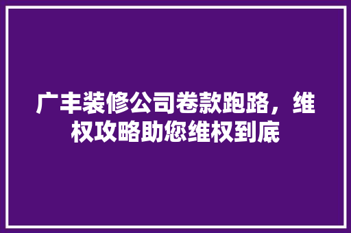 广丰装修公司卷款跑路，维权攻略助您维权到底