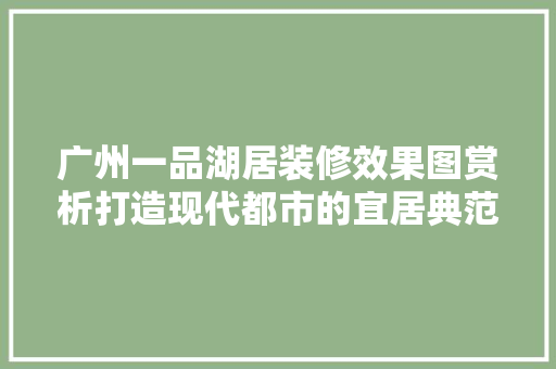 广州一品湖居装修效果图赏析打造现代都市的宜居典范