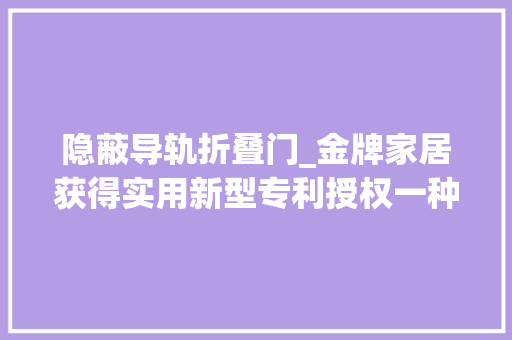 隐蔽导轨折叠门_金牌家居获得实用新型专利授权一种隐藏式推拉门轨道结构