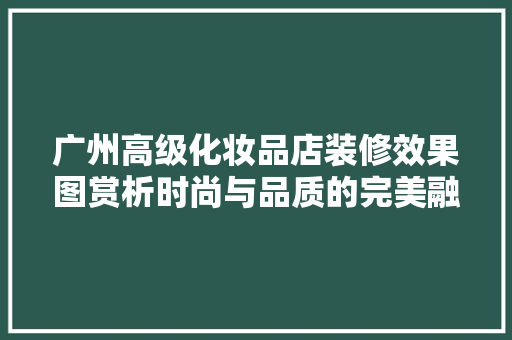 广州高级化妆品店装修效果图赏析时尚与品质的完美融合