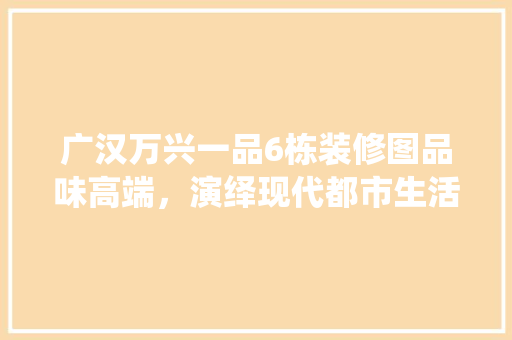 广汉万兴一品6栋装修图品味高端，演绎现代都市生活